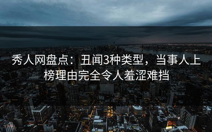 秀人网盘点:丑闻3种类型,当事人上榜理由完全令人羞涩难挡 秀人网盘点:丑闻3种类型,当事人上榜理由完全令人羞涩难挡