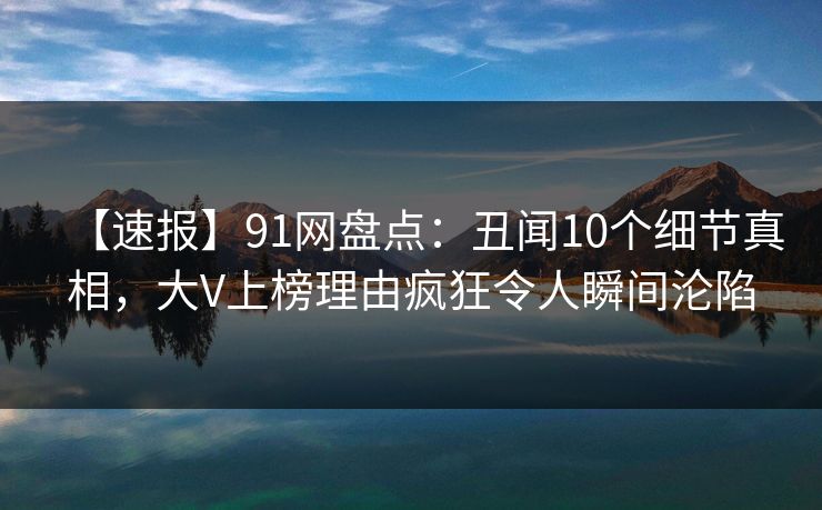 【速报】91网盘点:丑闻10个细节真相,大V上榜理由疯狂令人瞬间沦陷 【速报】91网盘点:丑闻10个细节真相,大V上榜理由疯狂令人瞬间沦陷