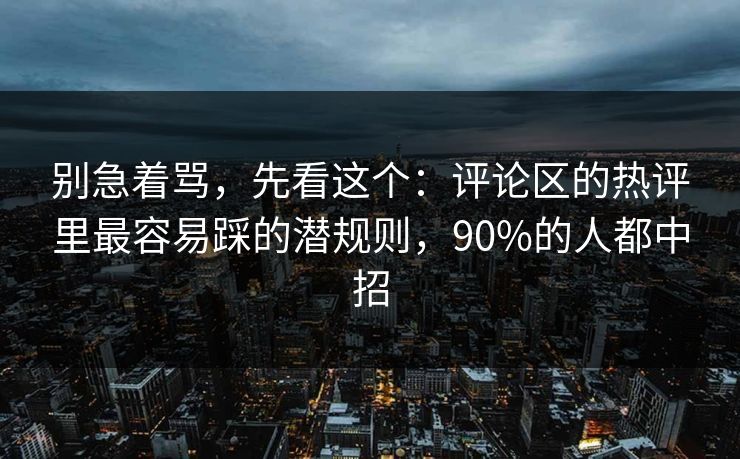 别急着骂，先看这个：评论区的热评里最容易踩的潜规则，90%的人都中招
