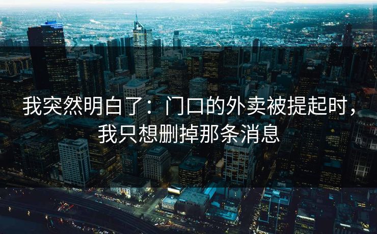 我突然明白了：门口的外卖被提起时，我只想删掉那条消息
