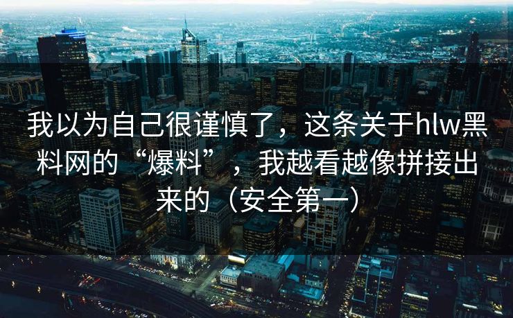 我以为自己很谨慎了，这条关于hlw黑料网的“爆料”，我越看越像拼接出来的（安全第一）