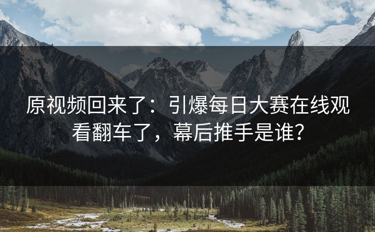 原视频回来了：引爆每日大赛在线观看翻车了，幕后推手是谁？