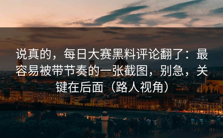 说真的,每日大赛黑料评论翻了:最容易被带节奏的一张截图,别急,关键在后面(路人视角) 说真的,每日大赛黑料评论翻了:最容易被带节奏的一张截图,别急,关键在后面(路人视角)