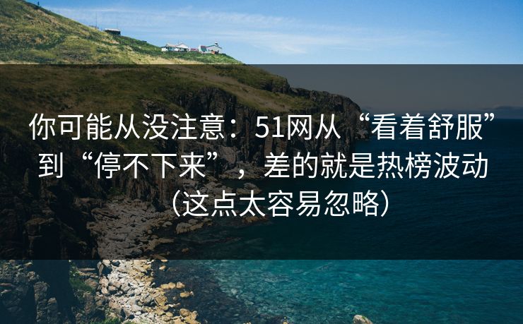 你可能从没注意:51网从“看着舒服”到“停不下来”,差的就是热榜波动(这点太容易忽略) 你可能从没注意:51网从“看着舒服”到“停不下来”,差的就是热榜波动(这点太容易忽略)