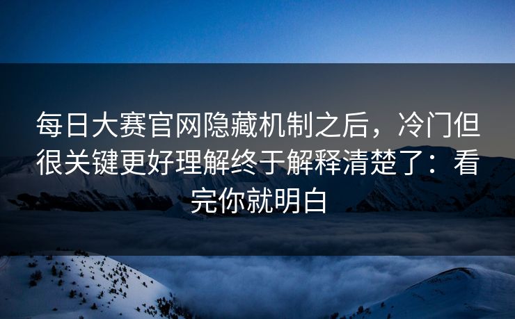 每日大赛官网隐藏机制之后,冷门但很关键更好理解终于解释清楚了:看完你就明白 每日大赛官网隐藏机制之后,冷门但很关键更好理解终于解释清楚了:看完你就明白