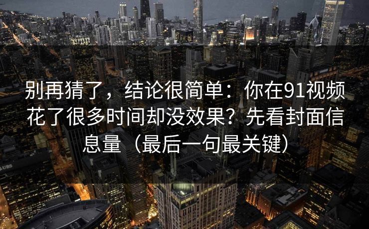 别再猜了，结论很简单：你在91视频花了很多时间却没效果？先看封面信息量（最后一句最关键）
