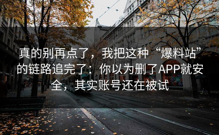 真的别再点了，我把这种“爆料站”的链路追完了：你以为删了APP就安全，其实账号还在被试