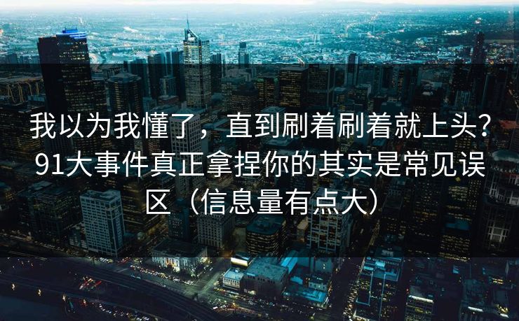 我以为我懂了,直到刷着刷着就上头?91大事件真正拿捏你的其实是常见误区(信息量有点大) 我以为我懂了,直到刷着刷着就上头?91大事件真正拿捏你的其实是常见误区(信息量有点大)