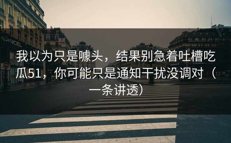 我以为只是噱头，结果别急着吐槽吃瓜51，你可能只是通知干扰没调对（一条讲透）
