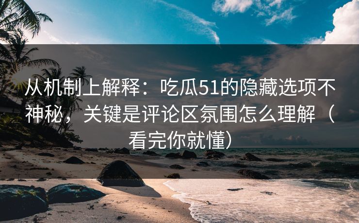 从机制上解释：吃瓜51的隐藏选项不神秘，关键是评论区氛围怎么理解（看完你就懂）