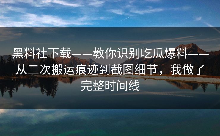 黑料社下载——教你识别吃瓜爆料——从二次搬运痕迹到截图细节,我做了完整时间线 黑料社下载——教你识别吃瓜爆料——从二次搬运痕迹到截图细节,我做了完整时间线