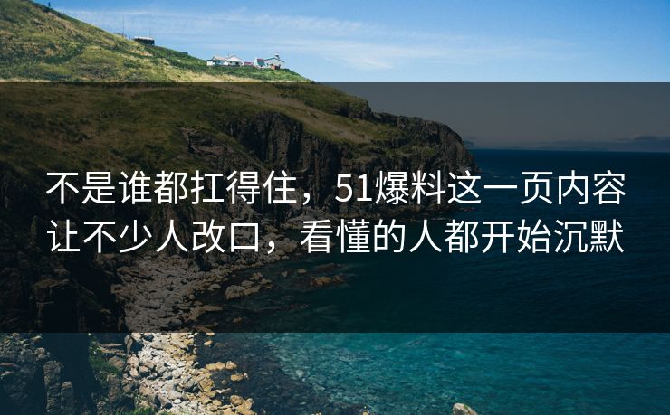 不是谁都扛得住，51爆料这一页内容让不少人改口，看懂的人都开始沉默